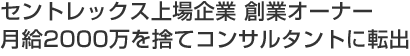 セントレックス上場企業 創業オーナー 月給2000万を捨てコンサルタントに転出